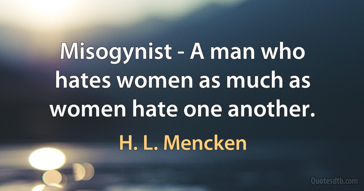 Misogynist - A man who hates women as much as women hate one another. (H. L. Mencken)