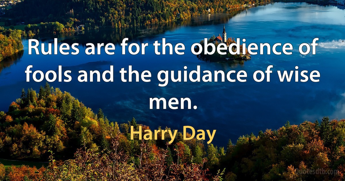 Rules are for the obedience of fools and the guidance of wise men. (Harry Day)