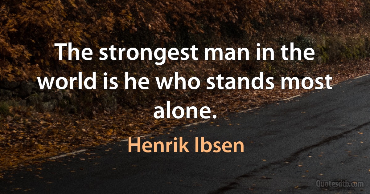 The strongest man in the world is he who stands most alone. (Henrik Ibsen)