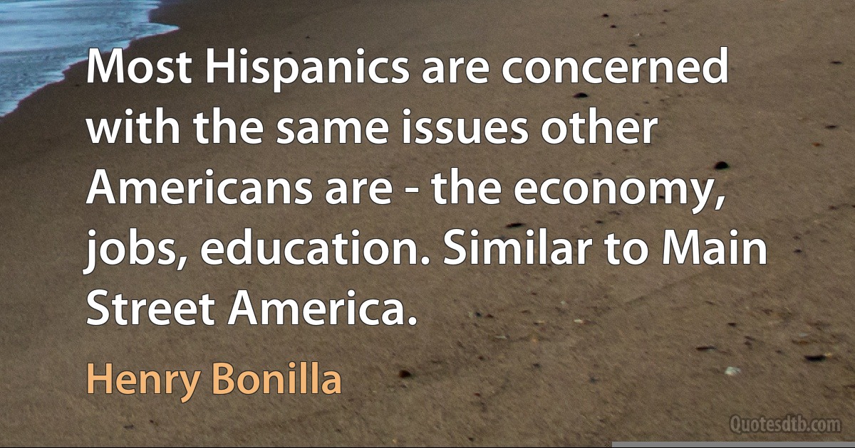 Most Hispanics are concerned with the same issues other Americans are - the economy, jobs, education. Similar to Main Street America. (Henry Bonilla)