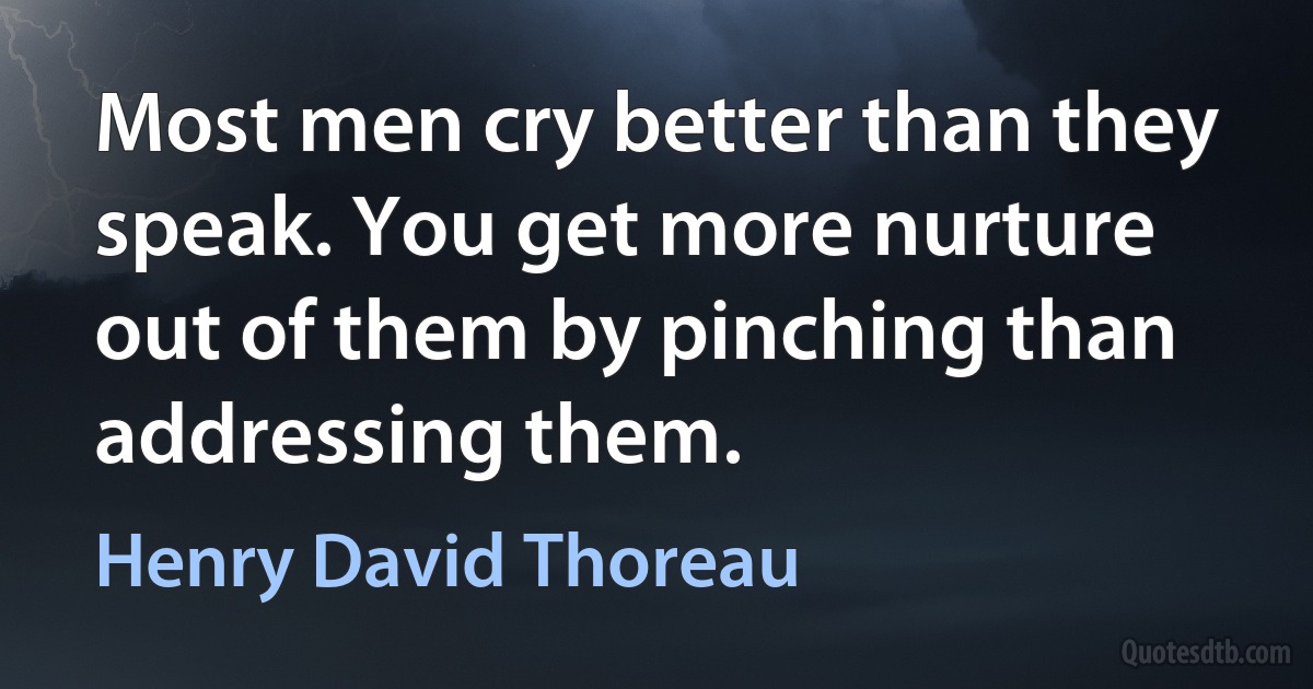 Most men cry better than they speak. You get more nurture out of them by pinching than addressing them. (Henry David Thoreau)