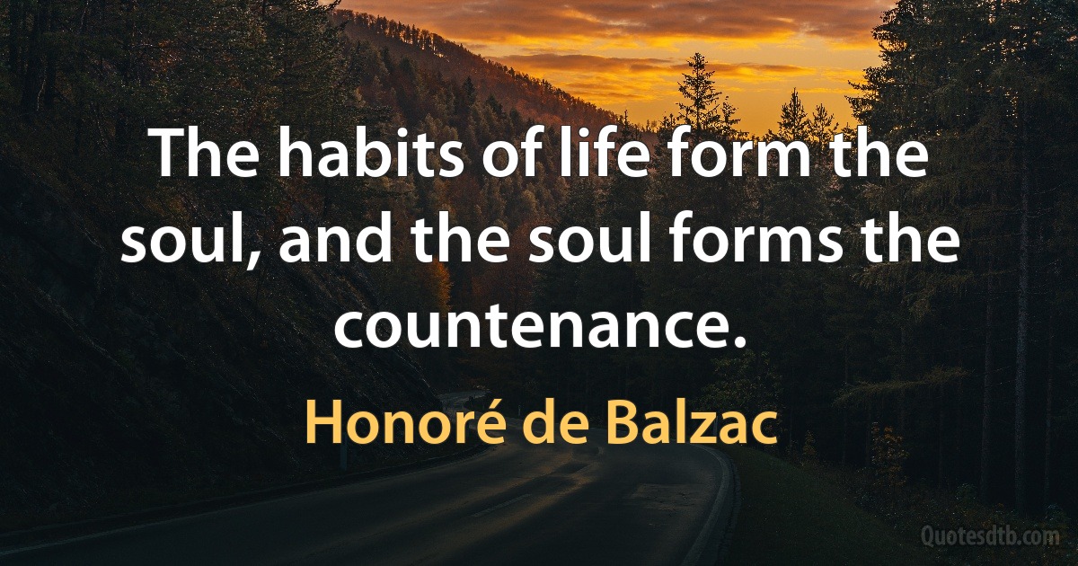 The habits of life form the soul, and the soul forms the countenance. (Honoré de Balzac)