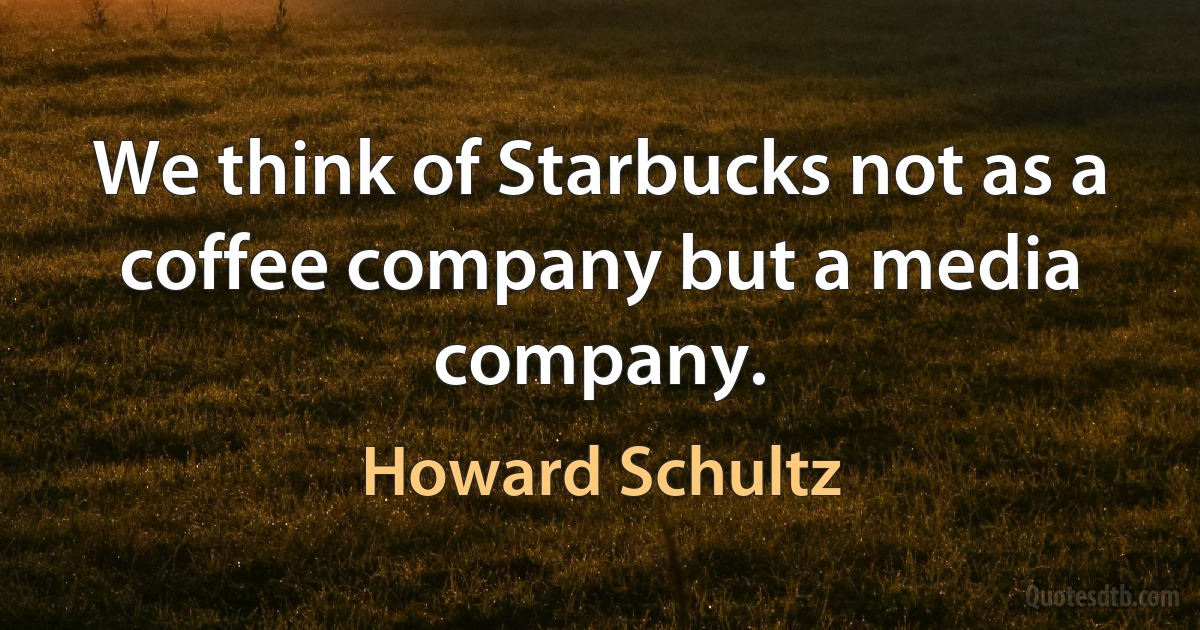 We think of Starbucks not as a coffee company but a media company. (Howard Schultz)