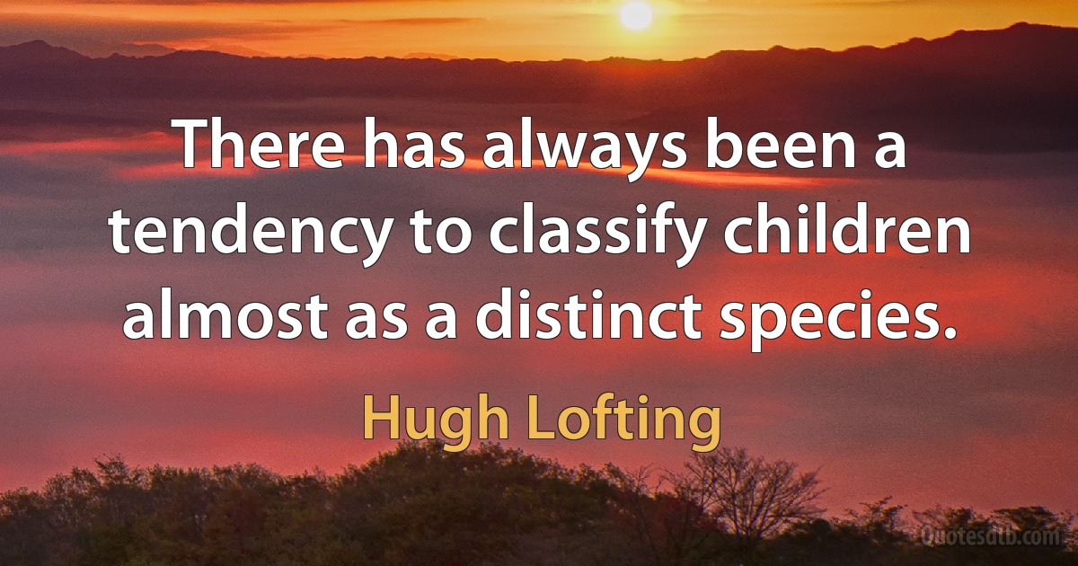 There has always been a tendency to classify children almost as a distinct species. (Hugh Lofting)