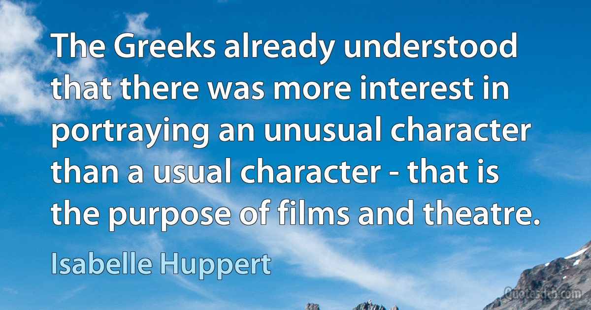 The Greeks already understood that there was more interest in portraying an unusual character than a usual character - that is the purpose of films and theatre. (Isabelle Huppert)