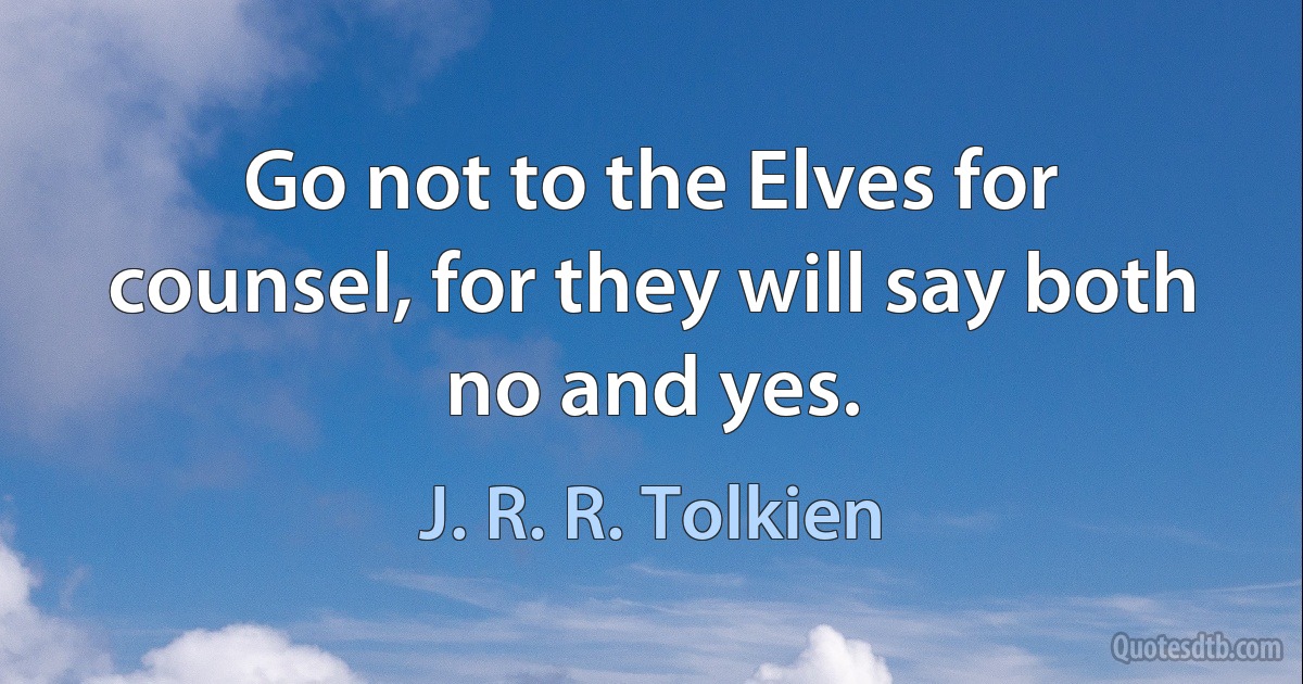 Go not to the Elves for counsel, for they will say both no and yes. (J. R. R. Tolkien)