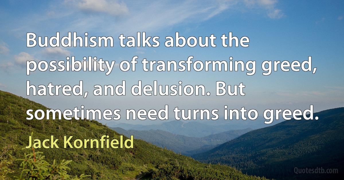 Buddhism talks about the possibility of transforming greed, hatred, and delusion. But sometimes need turns into greed. (Jack Kornfield)