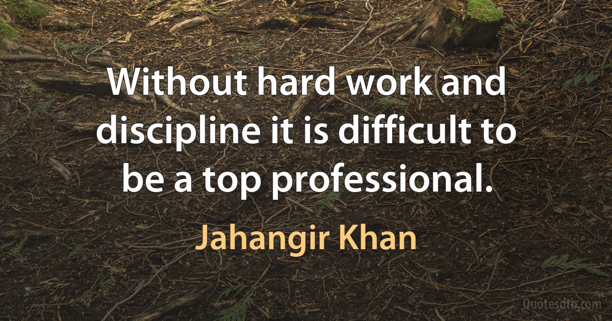 Without hard work and discipline it is difficult to be a top professional. (Jahangir Khan)