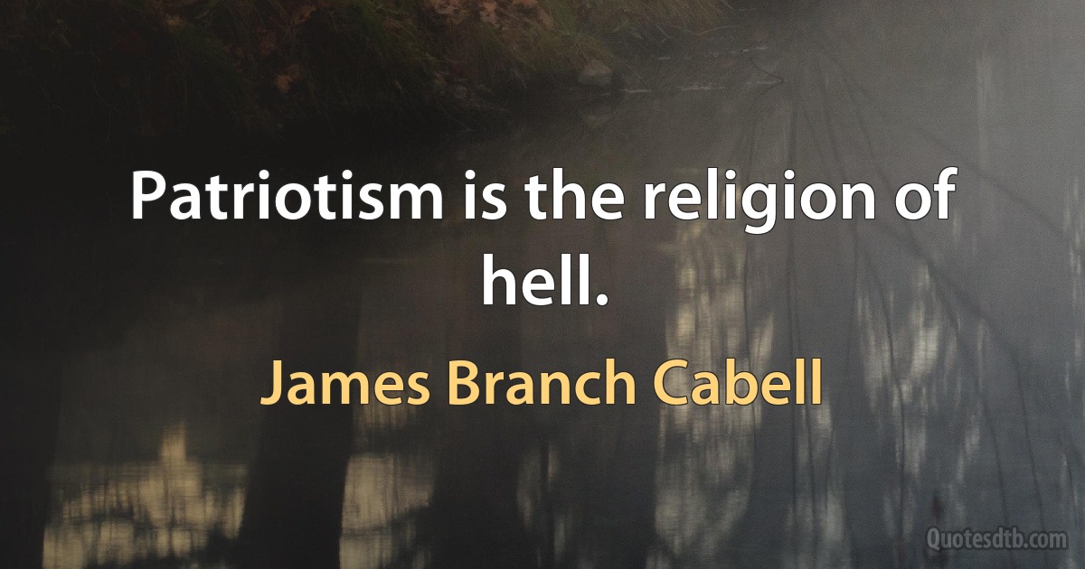 Patriotism is the religion of hell. (James Branch Cabell)