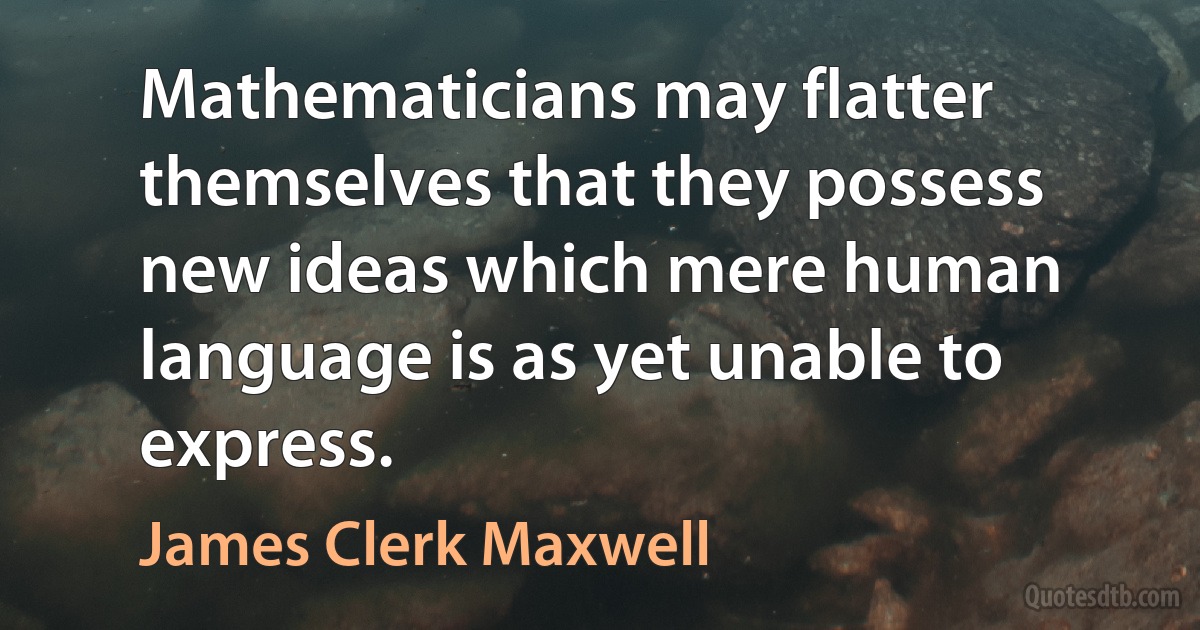 Mathematicians may flatter themselves that they possess new ideas which mere human language is as yet unable to express. (James Clerk Maxwell)