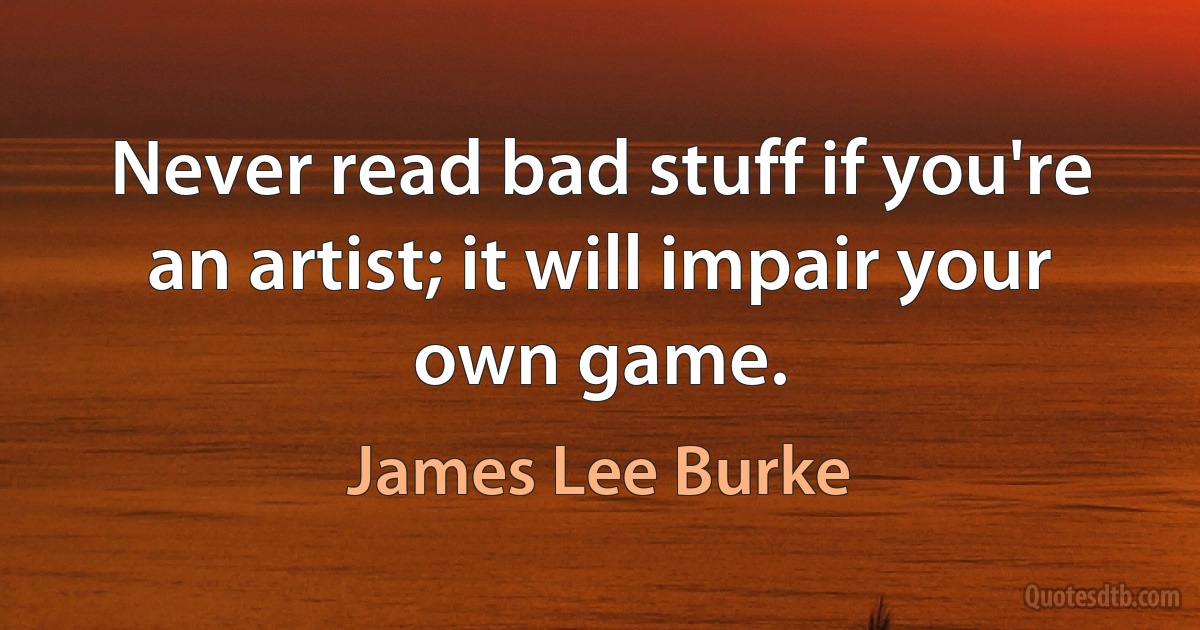 Never read bad stuff if you're an artist; it will impair your own game. (James Lee Burke)