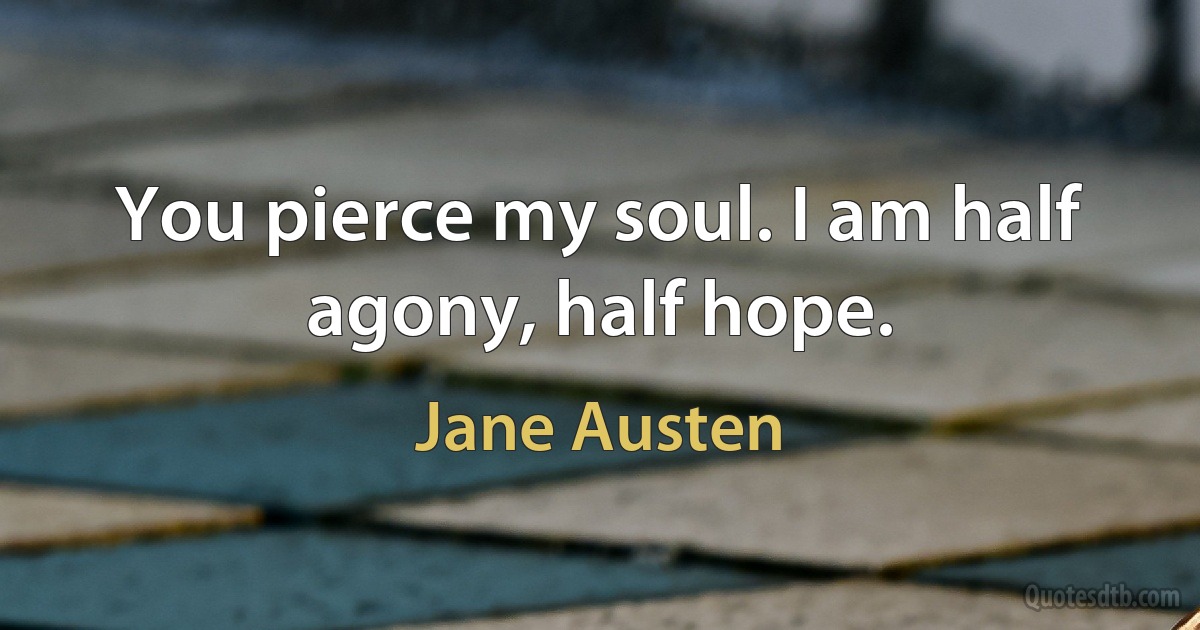 You pierce my soul. I am half agony, half hope. (Jane Austen)