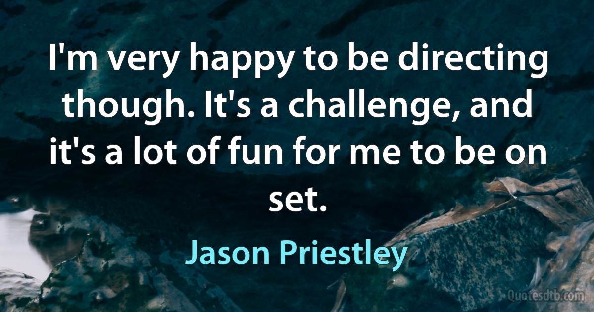 I'm very happy to be directing though. It's a challenge, and it's a lot of fun for me to be on set. (Jason Priestley)