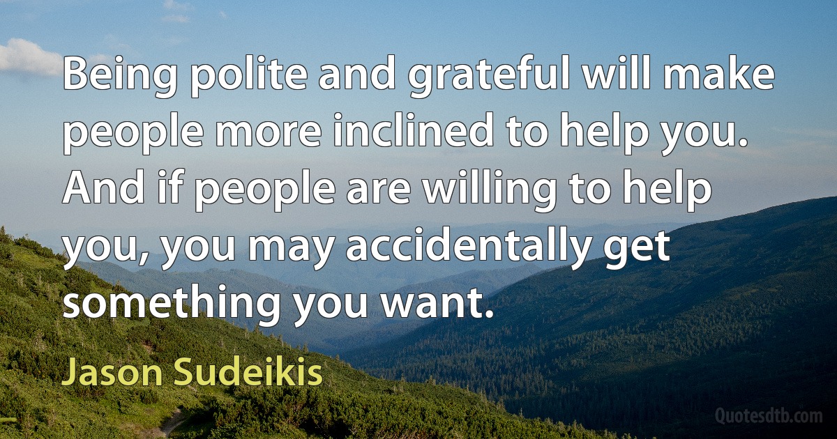 Being polite and grateful will make people more inclined to help you. And if people are willing to help you, you may accidentally get something you want. (Jason Sudeikis)