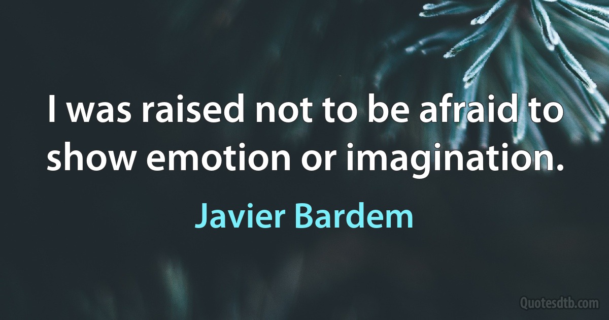 I was raised not to be afraid to show emotion or imagination. (Javier Bardem)