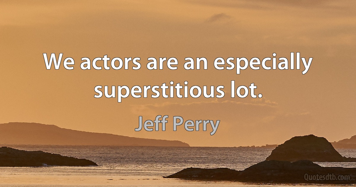 We actors are an especially superstitious lot. (Jeff Perry)