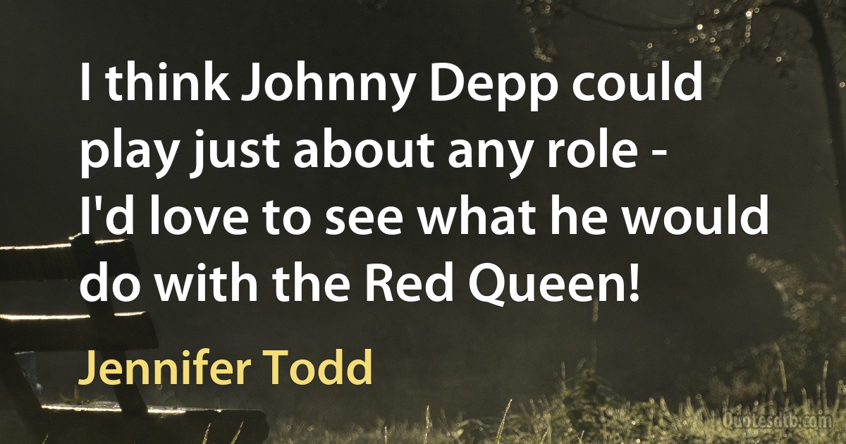 I think Johnny Depp could play just about any role - I'd love to see what he would do with the Red Queen! (Jennifer Todd)