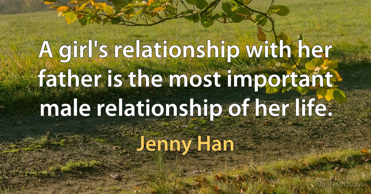 A girl's relationship with her father is the most important male relationship of her life. (Jenny Han)