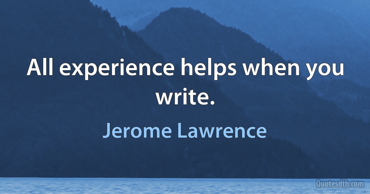 All experience helps when you write. (Jerome Lawrence)