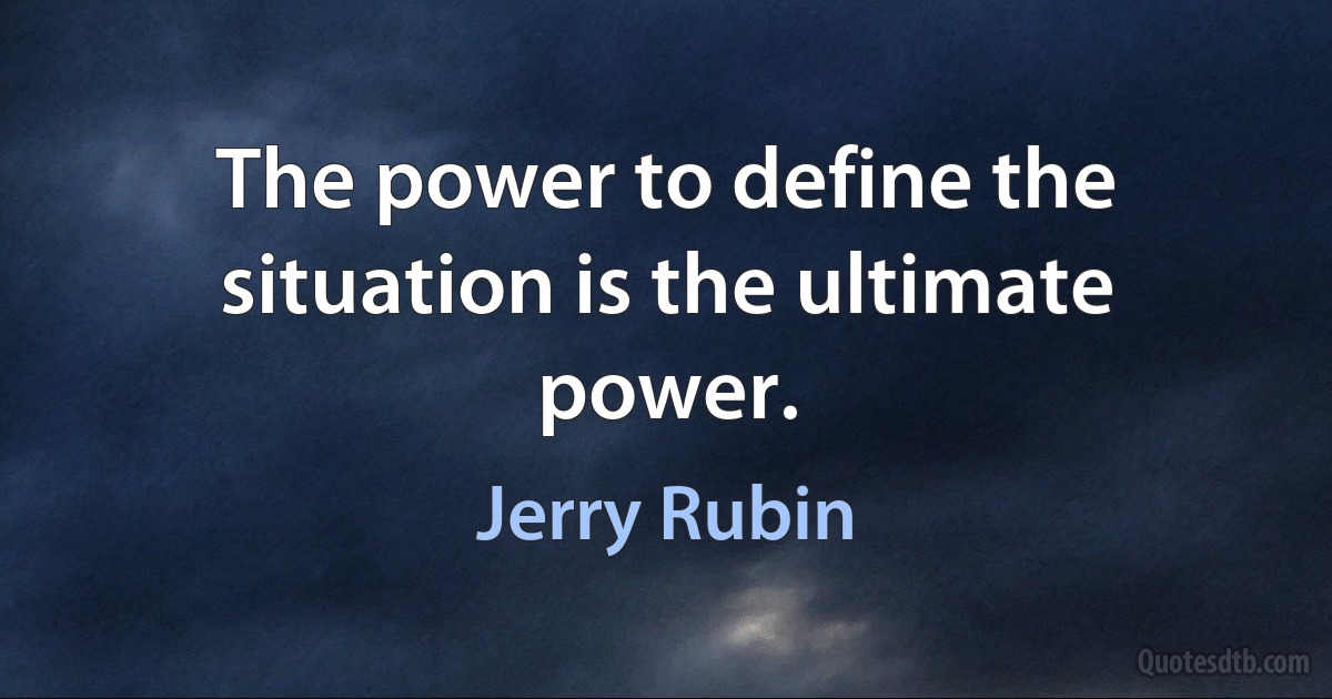 The power to define the situation is the ultimate power. (Jerry Rubin)