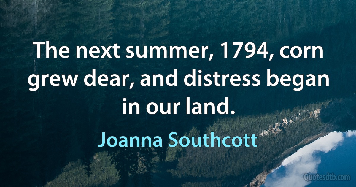 The next summer, 1794, corn grew dear, and distress began in our land. (Joanna Southcott)