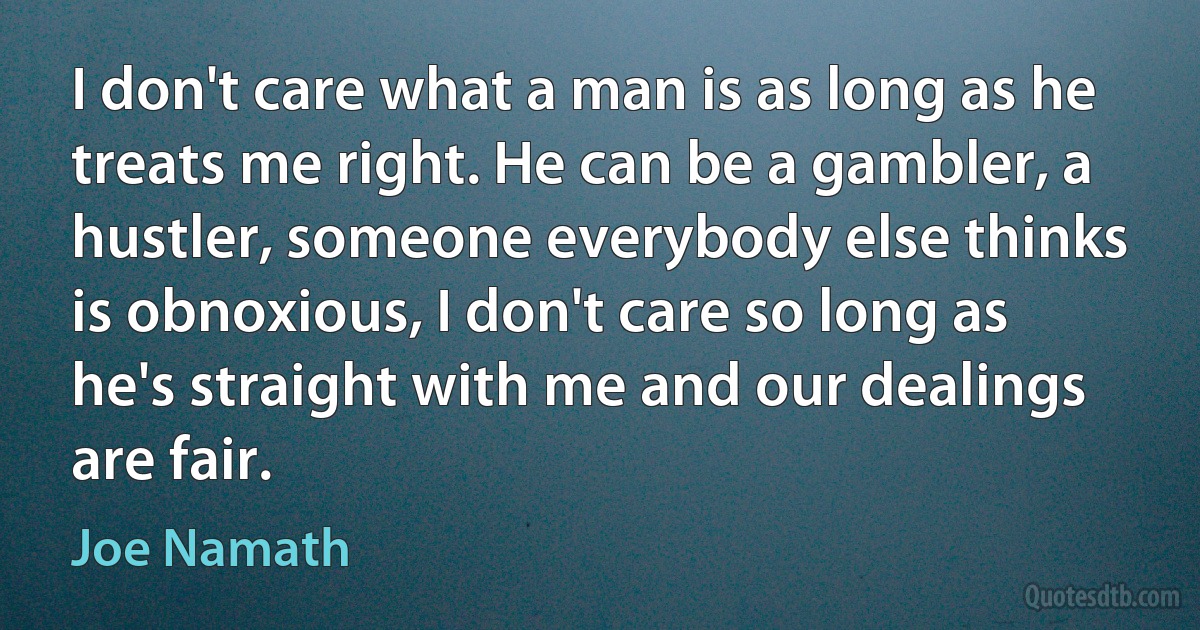 I don't care what a man is as long as he treats me right. He can be a gambler, a hustler, someone everybody else thinks is obnoxious, I don't care so long as he's straight with me and our dealings are fair. (Joe Namath)