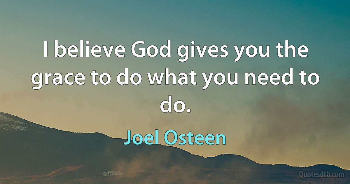 I believe God gives you the grace to do what you need to do. (Joel Osteen)