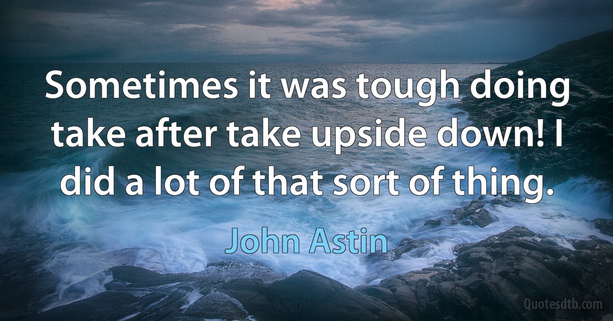 Sometimes it was tough doing take after take upside down! I did a lot of that sort of thing. (John Astin)