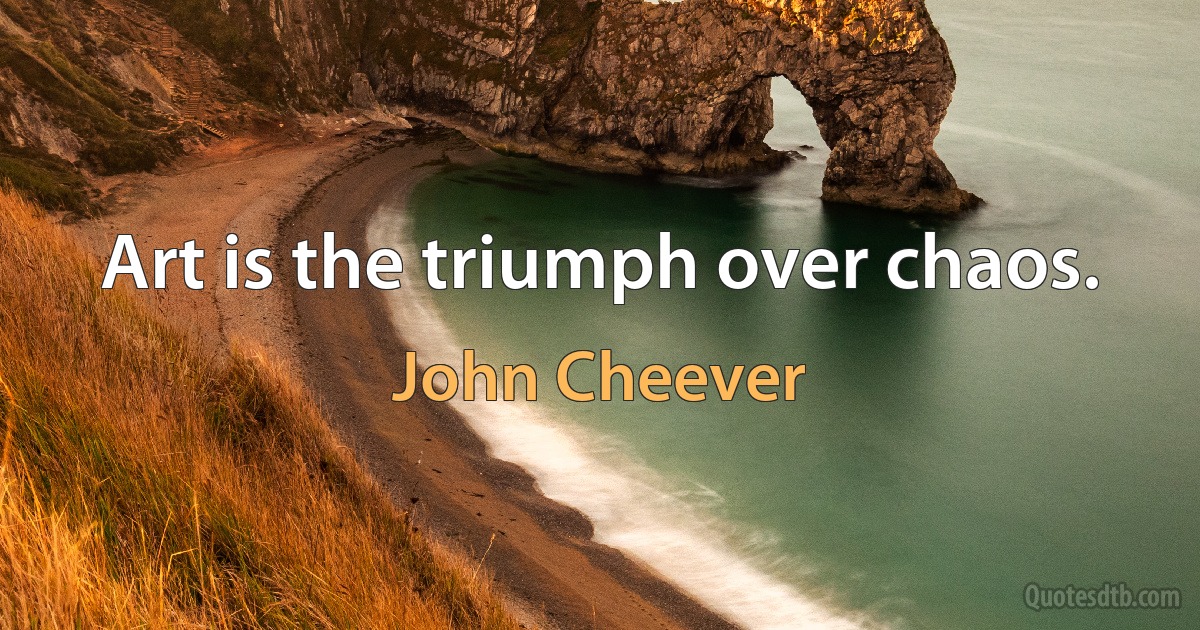 Art is the triumph over chaos. (John Cheever)