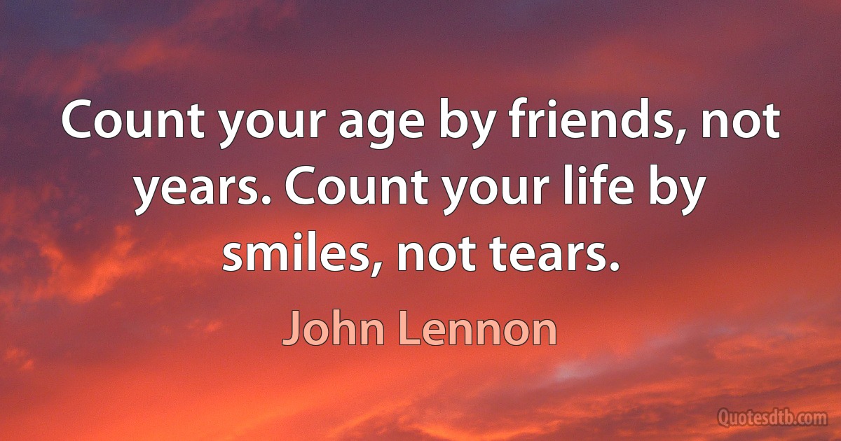 Count your age by friends, not years. Count your life by smiles, not tears. (John Lennon)