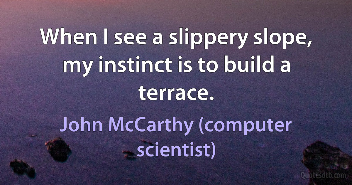 When I see a slippery slope, my instinct is to build a terrace. (John McCarthy (computer scientist))