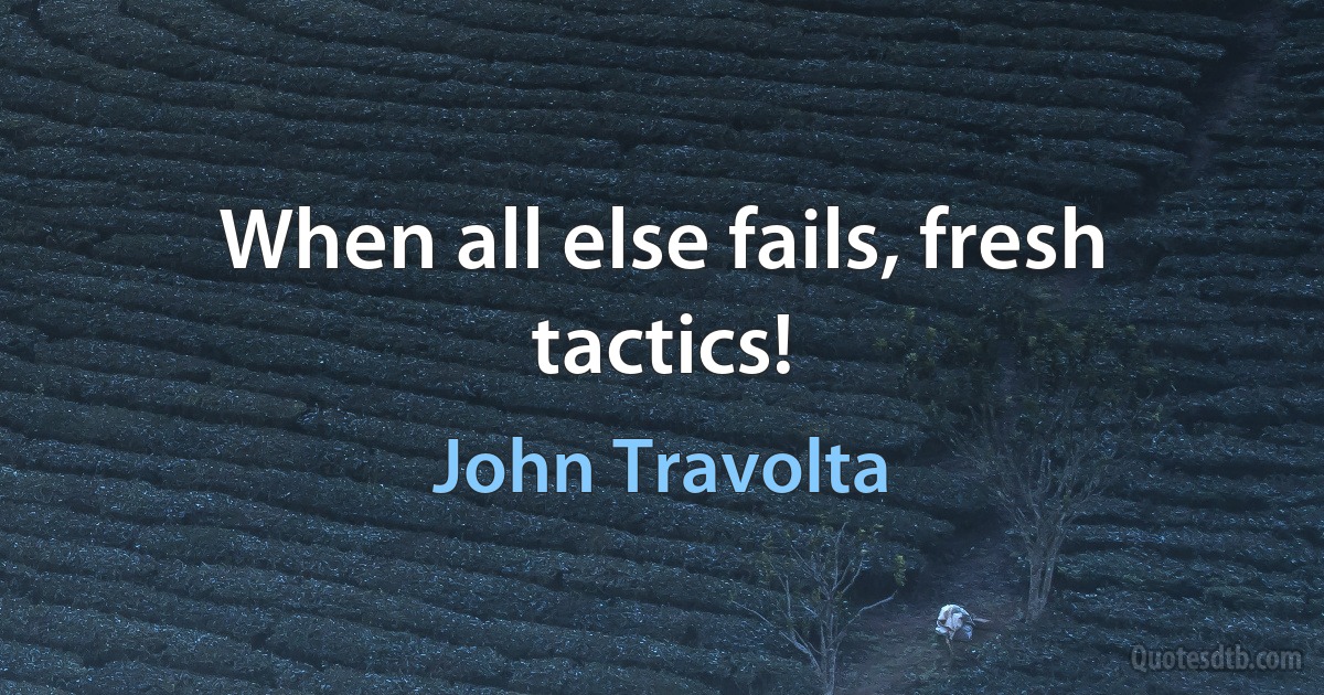 When all else fails, fresh tactics! (John Travolta)