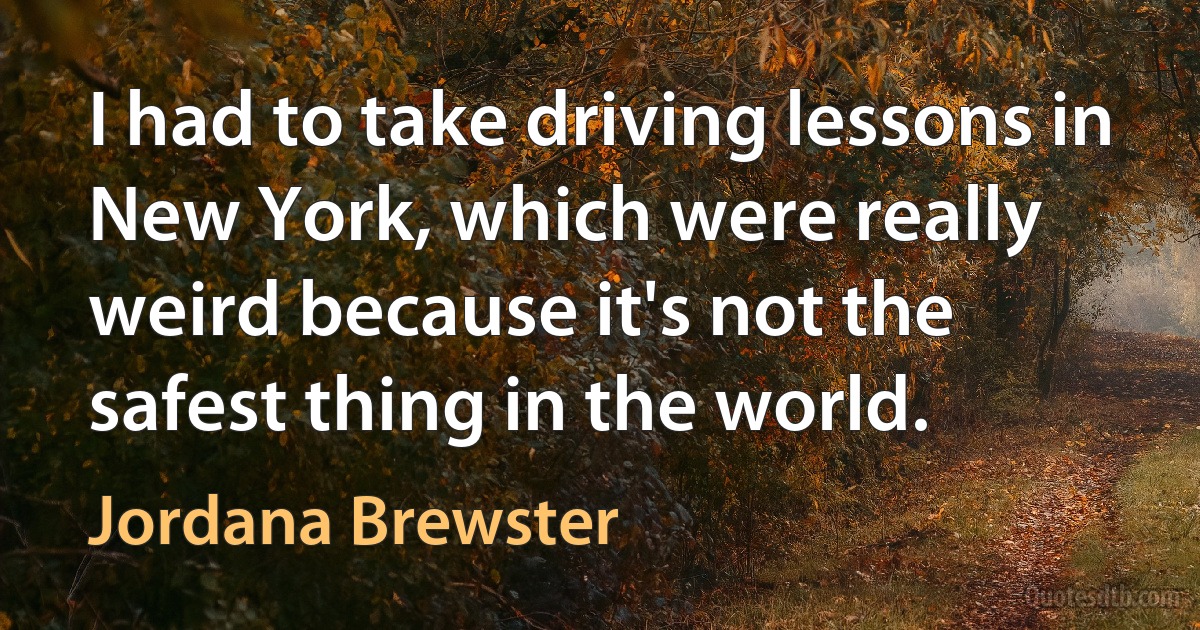 I had to take driving lessons in New York, which were really weird because it's not the safest thing in the world. (Jordana Brewster)