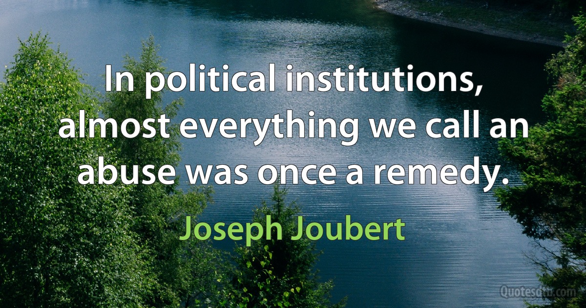 In political institutions, almost everything we call an abuse was once a remedy. (Joseph Joubert)