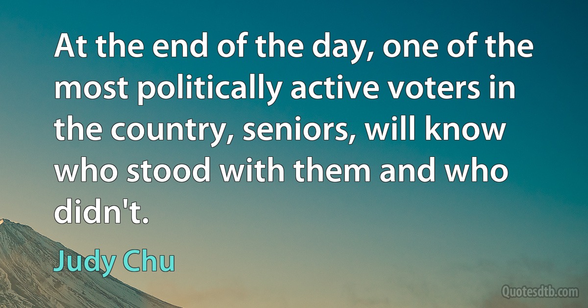 At the end of the day, one of the most politically active voters in the country, seniors, will know who stood with them and who didn't. (Judy Chu)