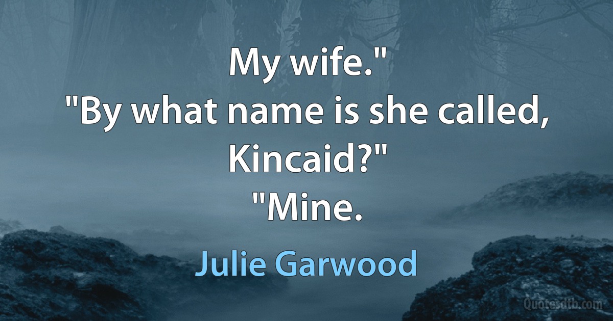 My wife."
"By what name is she called, Kincaid?"
"Mine. (Julie Garwood)