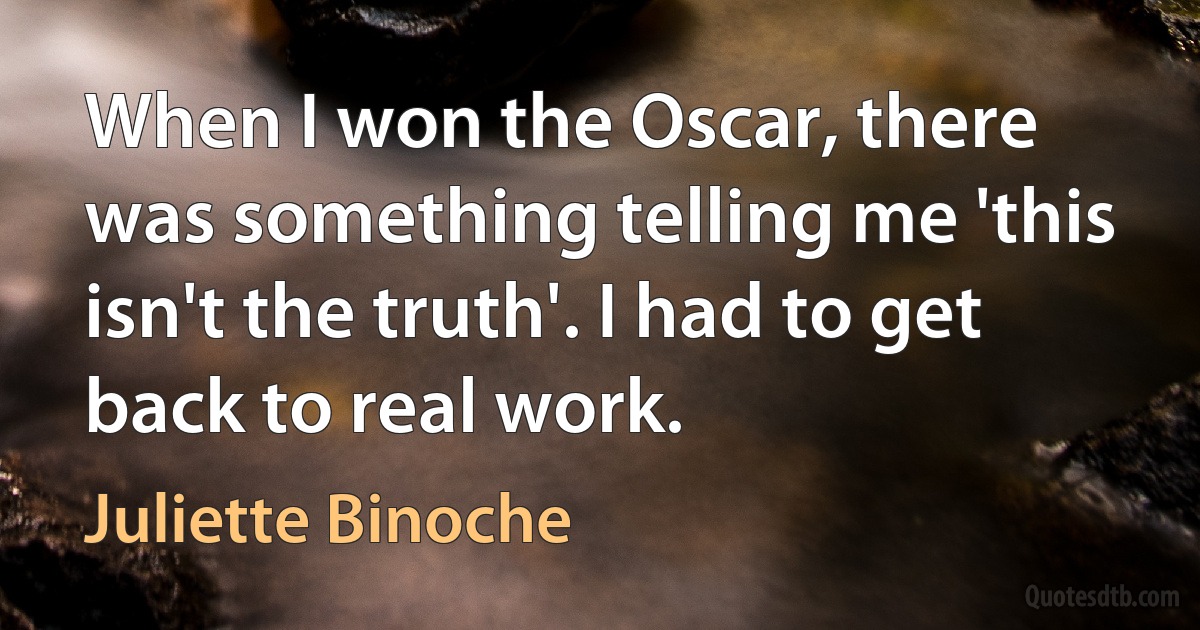 When I won the Oscar, there was something telling me 'this isn't the truth'. I had to get back to real work. (Juliette Binoche)