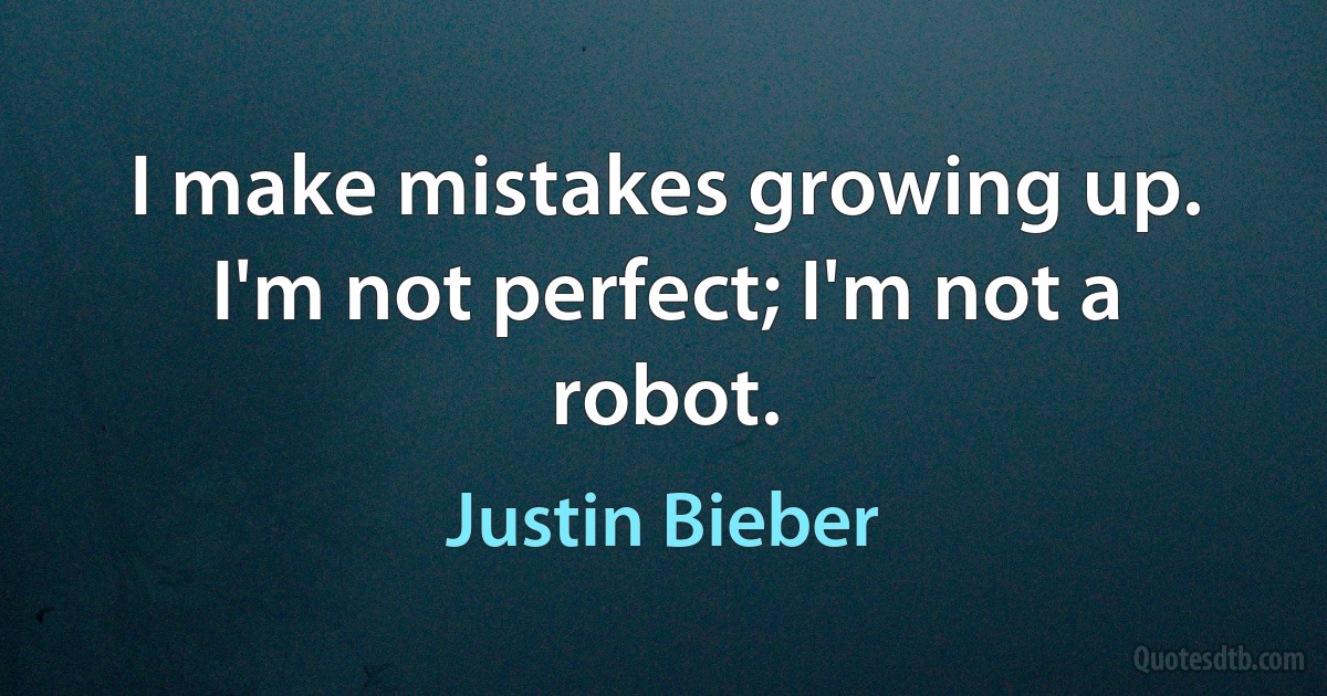 I make mistakes growing up. I'm not perfect; I'm not a robot. (Justin Bieber)