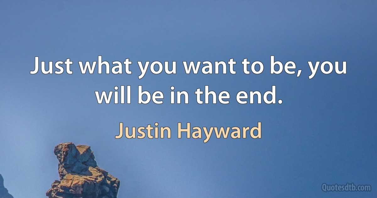 Just what you want to be, you will be in the end. (Justin Hayward)