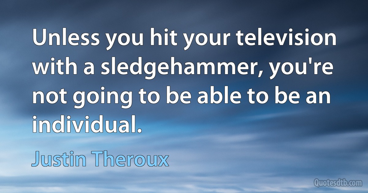 Unless you hit your television with a sledgehammer, you're not going to be able to be an individual. (Justin Theroux)