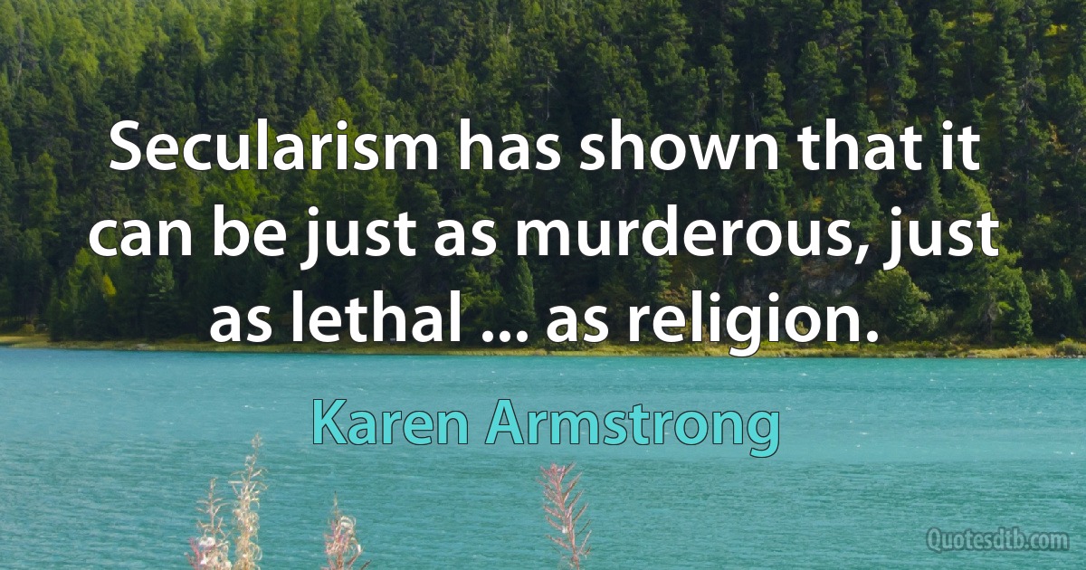 Secularism has shown that it can be just as murderous, just as lethal ... as religion. (Karen Armstrong)