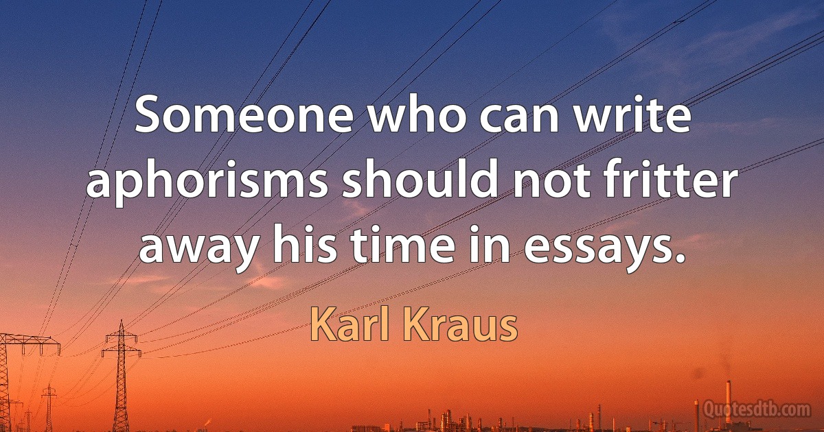 Someone who can write aphorisms should not fritter away his time in essays. (Karl Kraus)