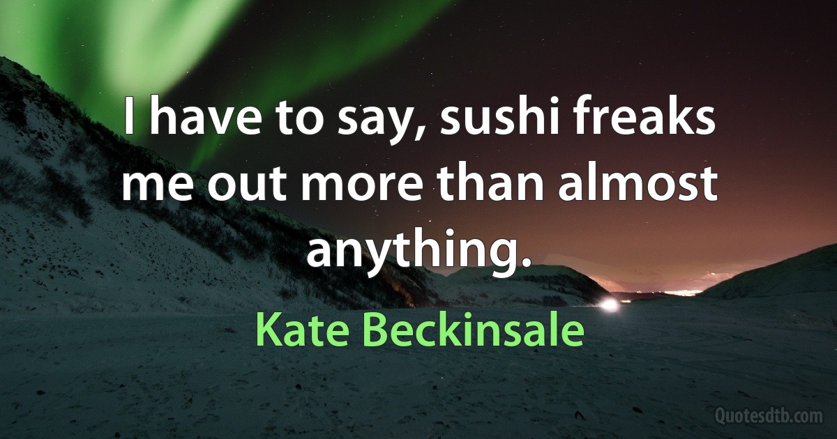 I have to say, sushi freaks me out more than almost anything. (Kate Beckinsale)