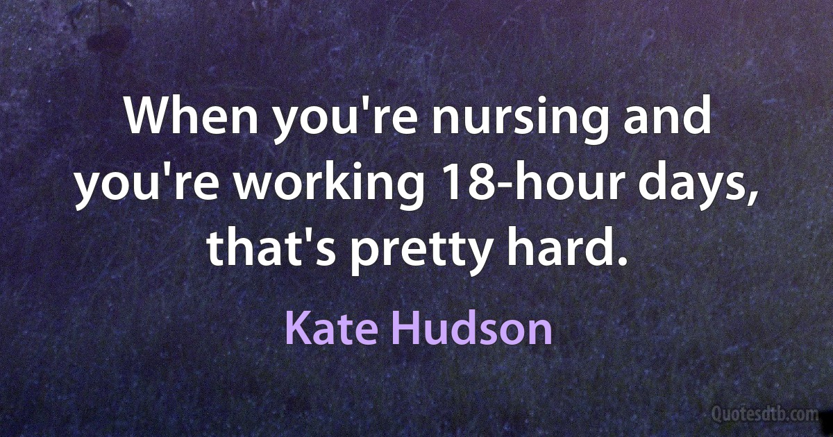 When you're nursing and you're working 18-hour days, that's pretty hard. (Kate Hudson)