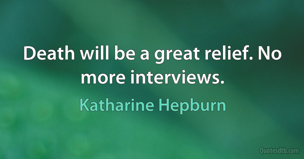 Death will be a great relief. No more interviews. (Katharine Hepburn)