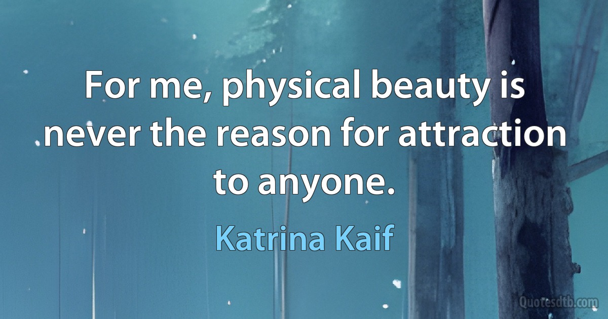 For me, physical beauty is never the reason for attraction to anyone. (Katrina Kaif)