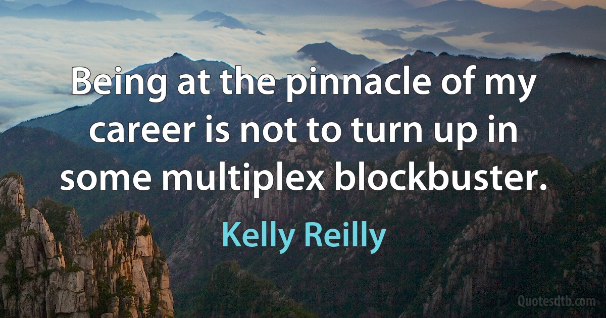 Being at the pinnacle of my career is not to turn up in some multiplex blockbuster. (Kelly Reilly)