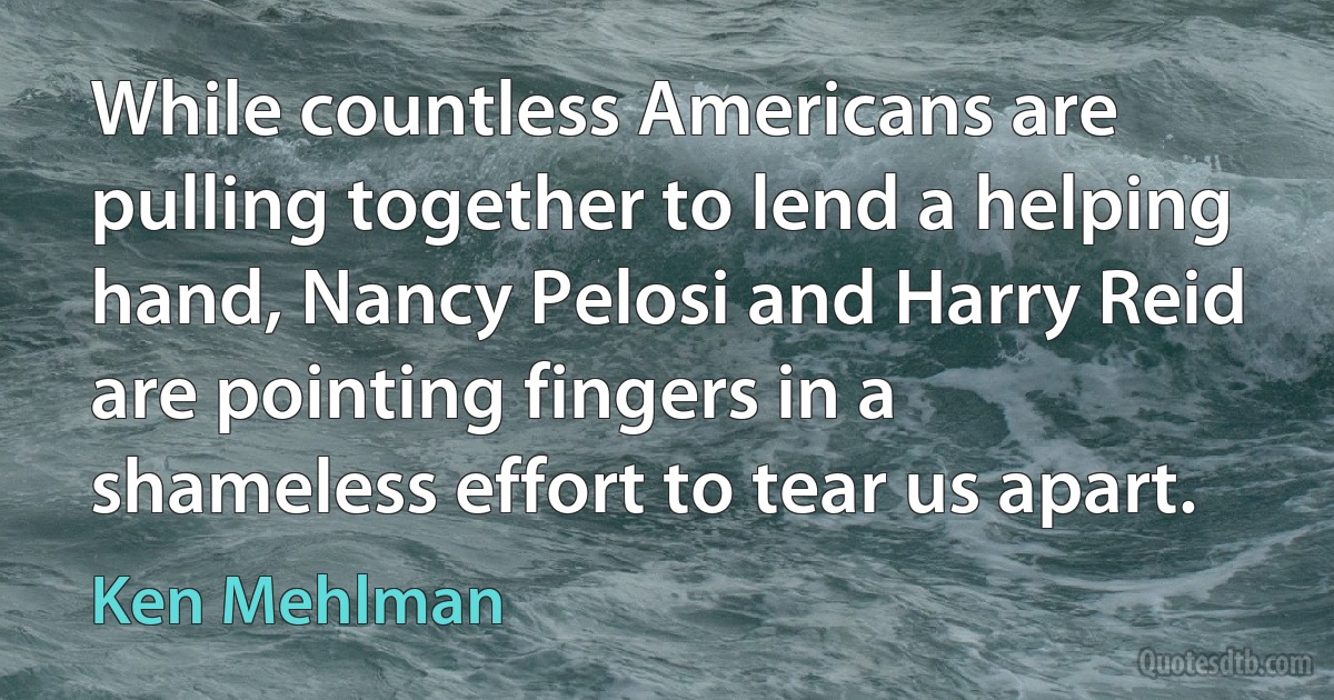 While countless Americans are pulling together to lend a helping hand, Nancy Pelosi and Harry Reid are pointing fingers in a shameless effort to tear us apart. (Ken Mehlman)