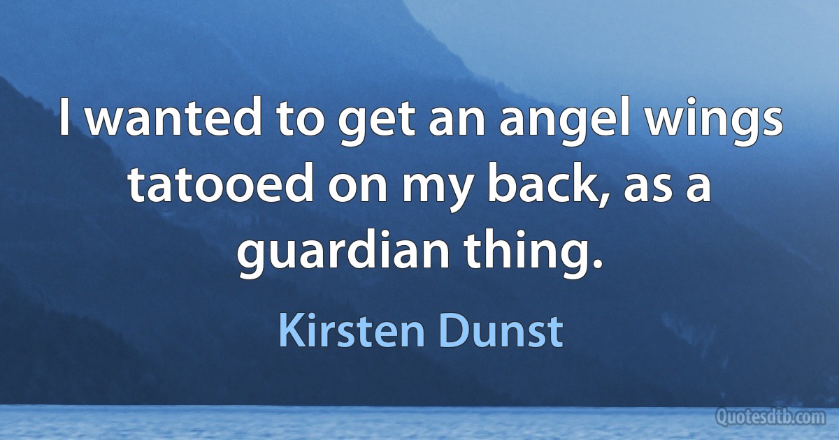 I wanted to get an angel wings tatooed on my back, as a guardian thing. (Kirsten Dunst)