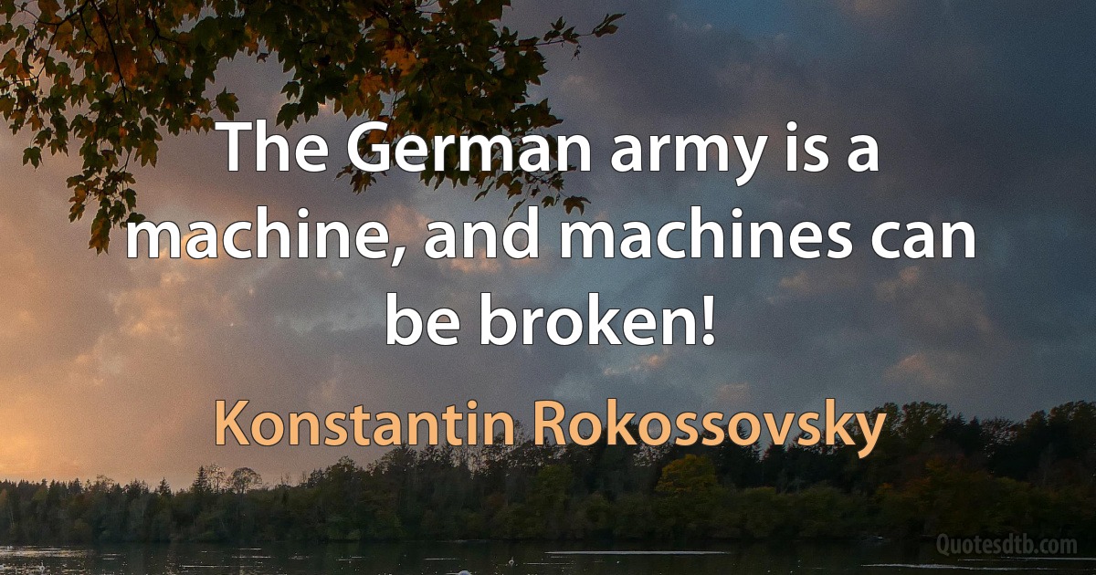 The German army is a machine, and machines can be broken! (Konstantin Rokossovsky)